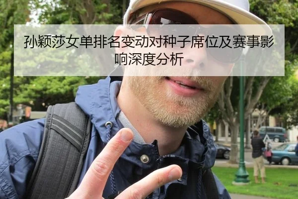 孙颖莎女单排名变动对种子席位及赛事影响深度分析